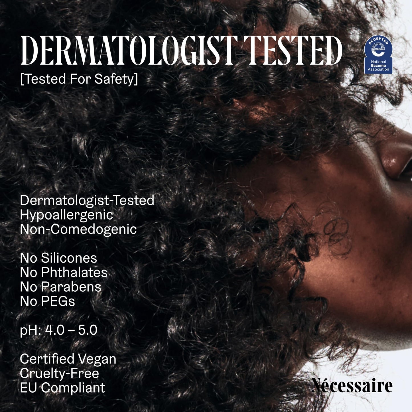 Nécessaire The Conditioner. Fragrance-Free. Hydrating Treatment For Scalp + Hair. Hyaluronic Acid. Hypoallergenic. Dermatologist-Tested. Non-Comedogenic. No Silicones. 250 ml / 8.4 fl oz